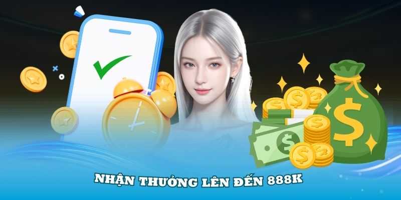 Nhận thưởng lên đến 888K khi tham gia vào nền tảng và nạp tiền